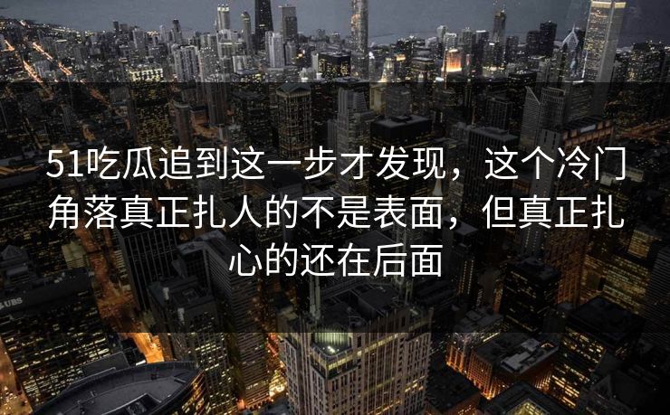 51吃瓜追到这一步才发现,这个冷门角落真正扎人的不是表面,但真正扎心的还在后面 51吃瓜追到这一步才发现,这个冷门角落真正扎人的不是表面,但真正扎心的还在后面