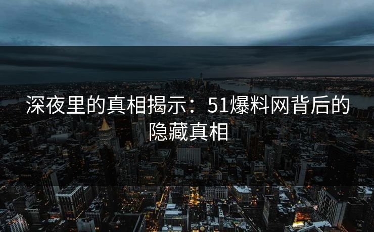 深夜里的真相揭示：51爆料网背后的隐藏真相
