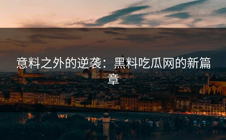 意料之外的逆袭：黑料吃瓜网的新篇章