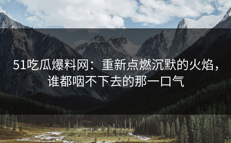 51吃瓜爆料网：重新点燃沉默的火焰，谁都咽不下去的那一口气