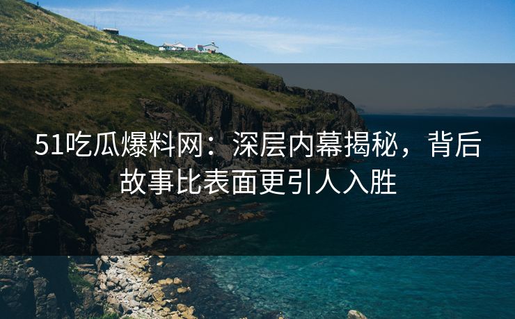 51吃瓜爆料网：深层内幕揭秘，背后故事比表面更引人入胜