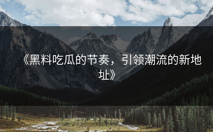 《黑料吃瓜的节奏，引领潮流的新地址》