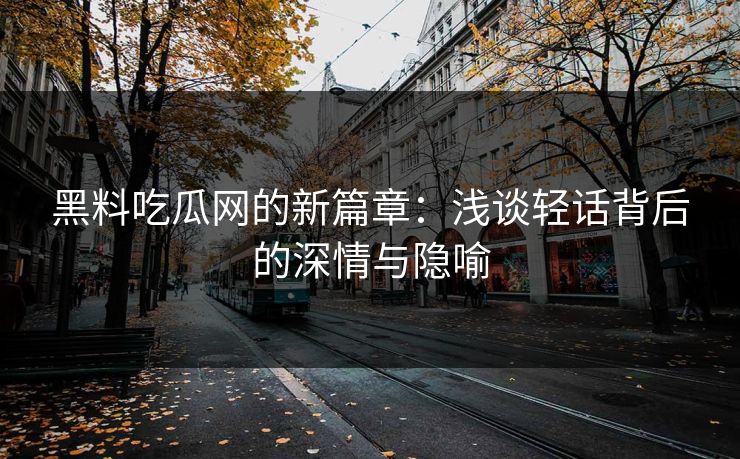 黑料吃瓜网的新篇章：浅谈轻话背后的深情与隐喻