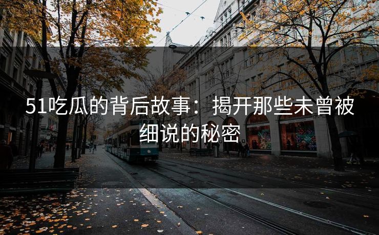 51吃瓜的背后故事：揭开那些未曾被细说的秘密