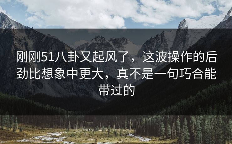 刚刚51八卦又起风了，这波操作的后劲比想象中更大，真不是一句巧合能带过的