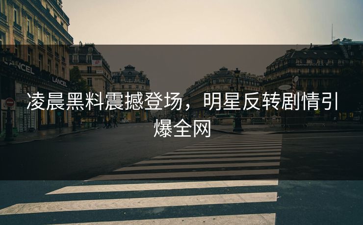 凌晨黑料震撼登场，明星反转剧情引爆全网