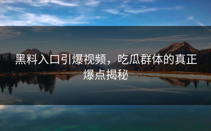黑料入口引爆视频,吃瓜群体的真正爆点揭秘