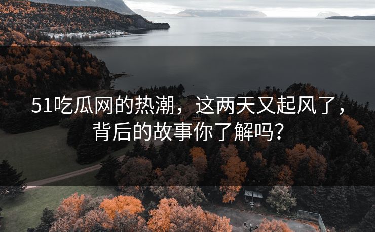 51吃瓜网的热潮,这两天又起风了,背后的故事你了解吗? 51吃瓜网的热潮,这两天又起风了,背后的故事你了解吗?