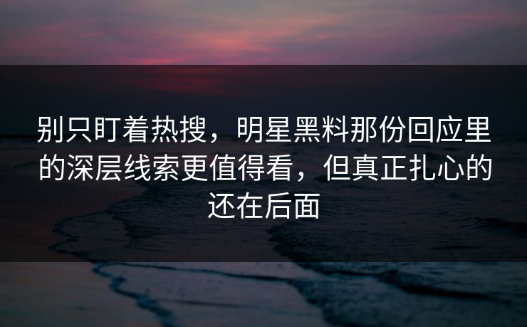 别只盯着热搜,明星黑料那份回应里的深层线索更值得看,但真正扎心的还在后面 别只盯着热搜,明星黑料那份回应里的深层线索更值得看,但真正扎心的还在后面