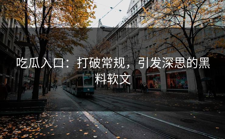 吃瓜入口:打破常规,引发深思的黑料软文