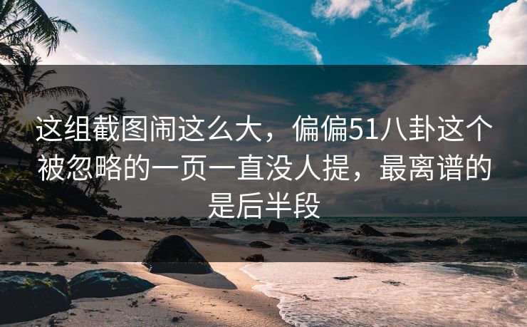 这组截图闹这么大，偏偏51八卦这个被忽略的一页一直没人提，最离谱的是后半段