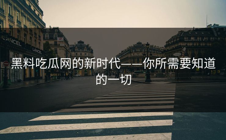 黑料吃瓜网的新时代——你所需要知道的一切 黑料吃瓜网的新时代——你所需要知道的一切