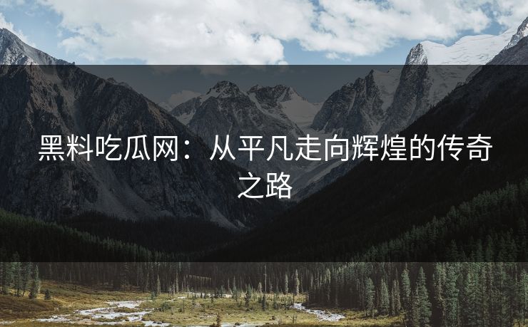黑料吃瓜网:从平凡走向辉煌的传奇之路