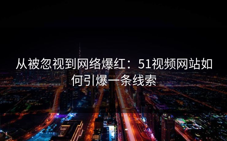 从被忽视到网络爆红:51视频网站如何引爆一条线索
