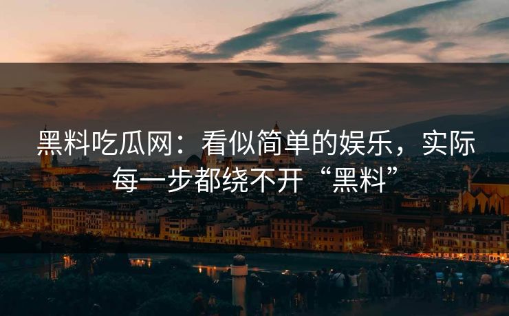 黑料吃瓜网:看似简单的娱乐,实际每一步都绕不开“黑料”
