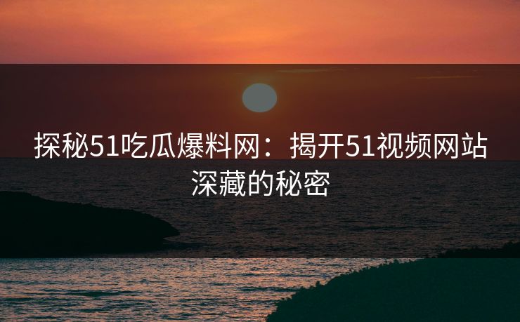 探秘51吃瓜爆料网:揭开51视频网站深藏的秘密 探秘51吃瓜爆料网:揭开51视频网站深藏的秘密