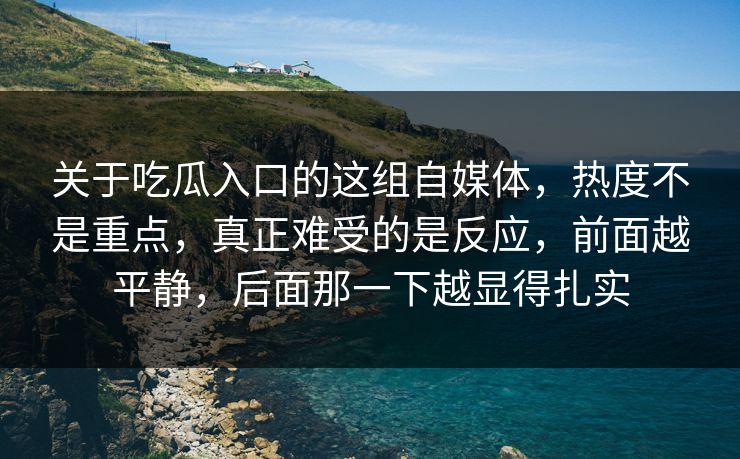 关于吃瓜入口的这组自媒体,热度不是重点,真正难受的是反应,前面越平静,后面那一下越显得扎实 关于吃瓜入口的这组自媒体,热度不是重点,真正难受的是反应,前面越平静,后面那一下越显得扎实