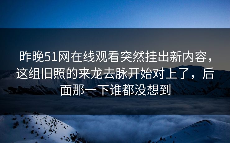 昨晚51网在线观看突然挂出新内容，这组旧照的来龙去脉开始对上了，后面那一下谁都没想到