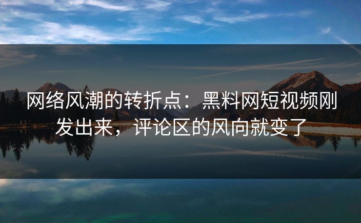 网络风潮的转折点：黑料网短视频刚发出来，评论区的风向就变了