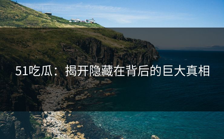 51吃瓜：揭开隐藏在背后的巨大真相