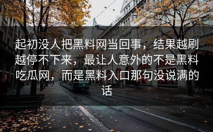 起初没人把黑料网当回事，结果越刷越停不下来，最让人意外的不是黑料吃瓜网，而是黑料入口那句没说满的话