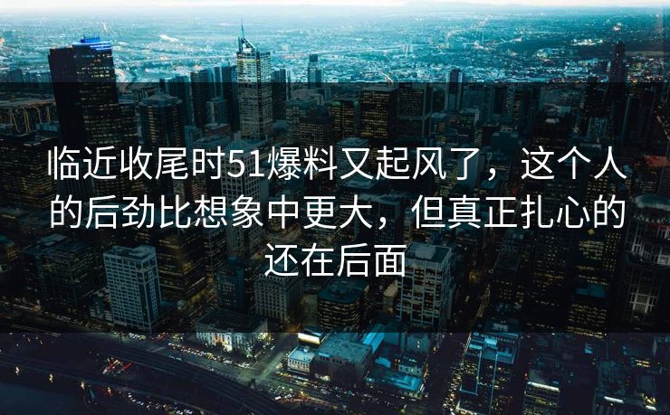 临近收尾时51爆料又起风了,这个人的后劲比想象中更大,但真正扎心的还在后面