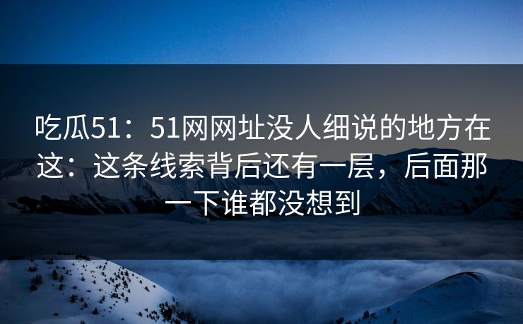 吃瓜51：51网网址没人细说的地方在这：这条线索背后还有一层，后面那一下谁都没想到