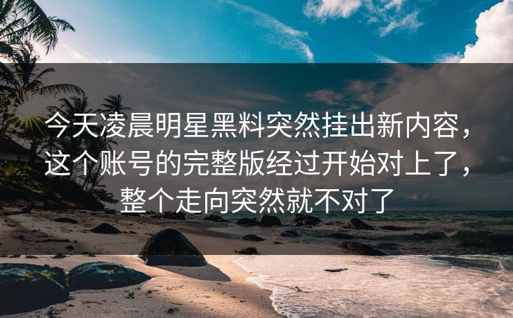 今天凌晨明星黑料突然挂出新内容，这个账号的完整版经过开始对上了，整个走向突然就不对了