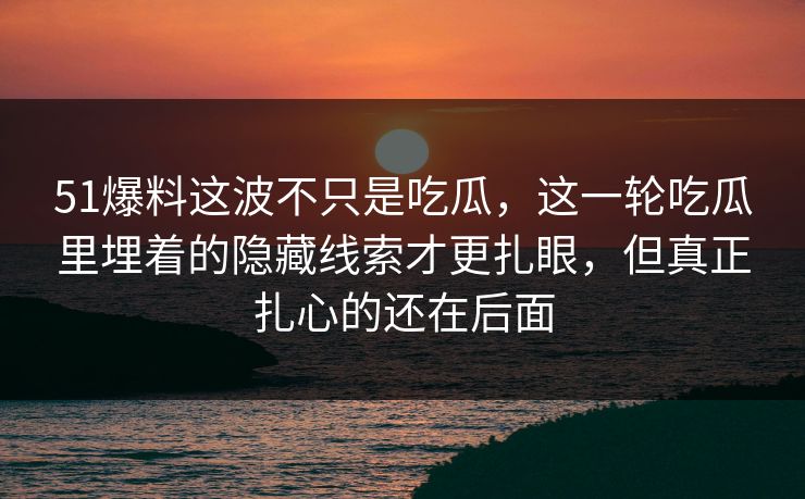 51爆料这波不只是吃瓜,这一轮吃瓜里埋着的隐藏线索才更扎眼,但真正扎心的还在后面