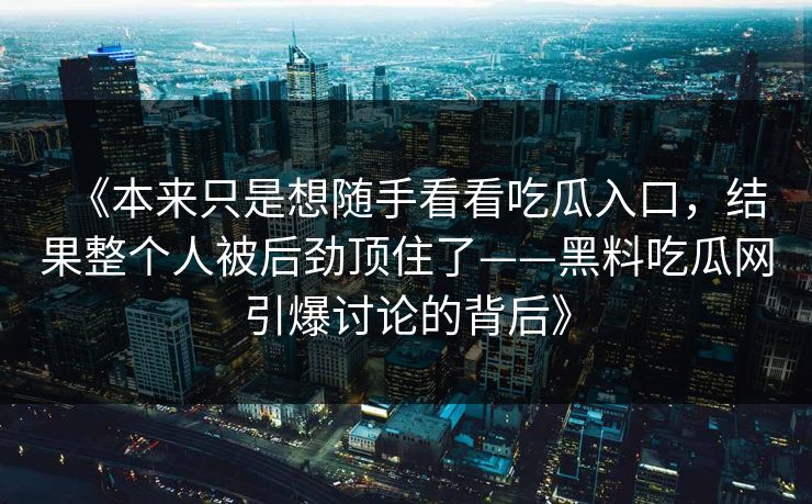 《本来只是想随手看看吃瓜入口，结果整个人被后劲顶住了——黑料吃瓜网引爆讨论的背后》