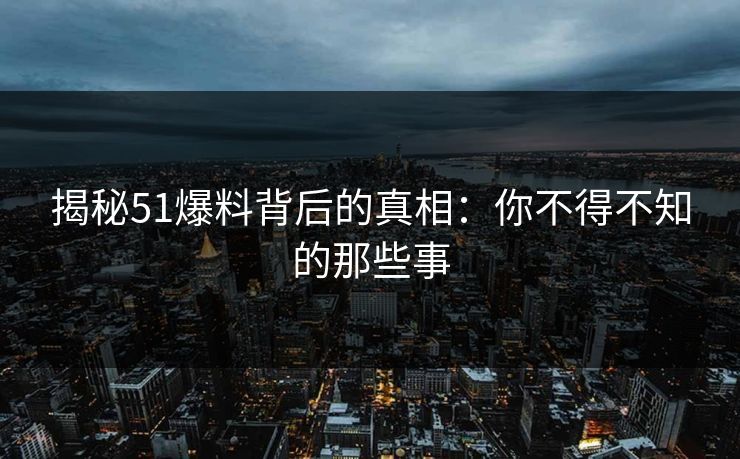 揭秘51爆料背后的真相:你不得不知的那些事
