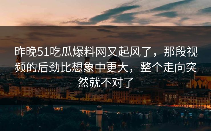 昨晚51吃瓜爆料网又起风了，那段视频的后劲比想象中更大，整个走向突然就不对了