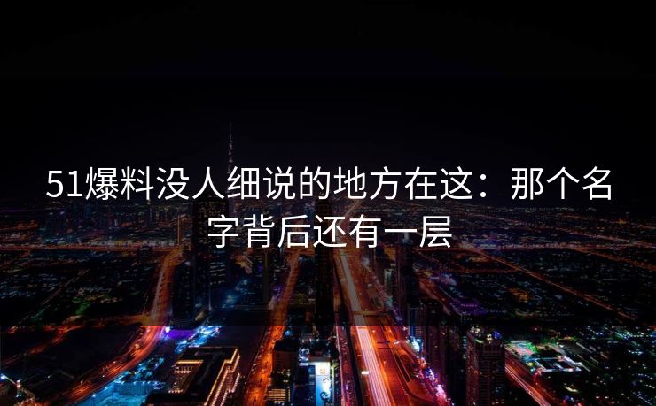 51爆料没人细说的地方在这:那个名字背后还有一层