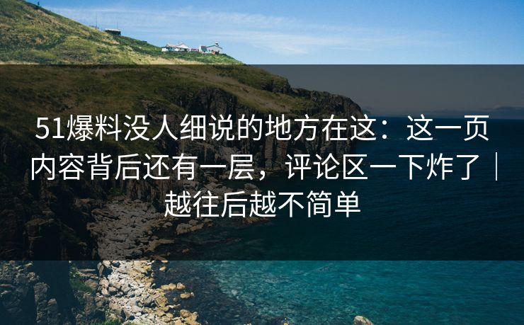 51爆料没人细说的地方在这:这一页内容背后还有一层,评论区一下炸了|越往后越不简单