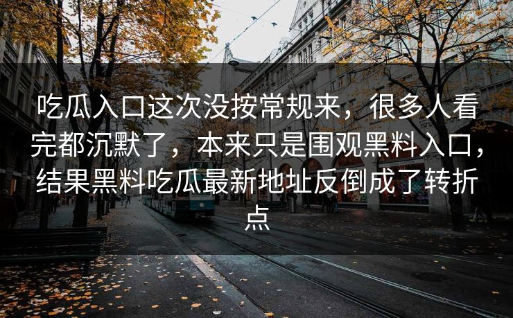 吃瓜入口这次没按常规来,很多人看完都沉默了,本来只是围观黑料入口,结果黑料吃瓜最新地址反倒成了转折点