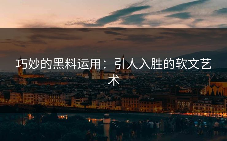 巧妙的黑料运用：引人入胜的软文艺术