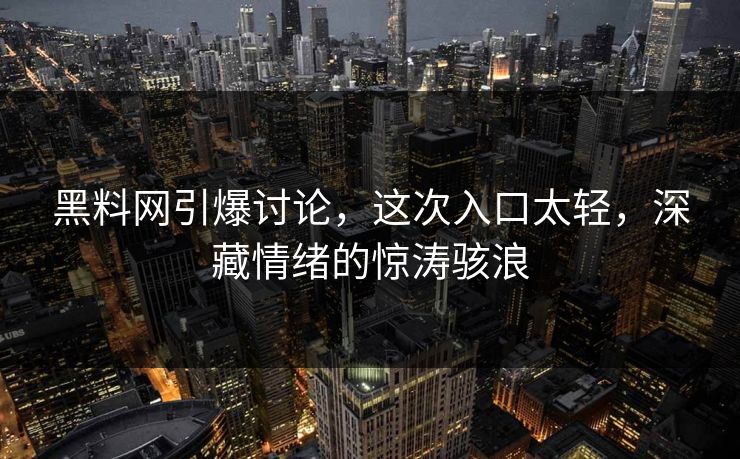 黑料网引爆讨论，这次入口太轻，深藏情绪的惊涛骇浪