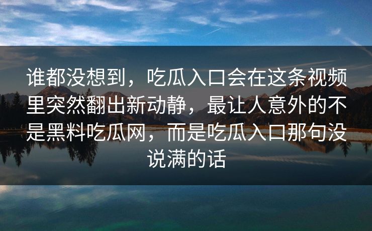 谁都没想到，吃瓜入口会在这条视频里突然翻出新动静，最让人意外的不是黑料吃瓜网，而是吃瓜入口那句没说满的话