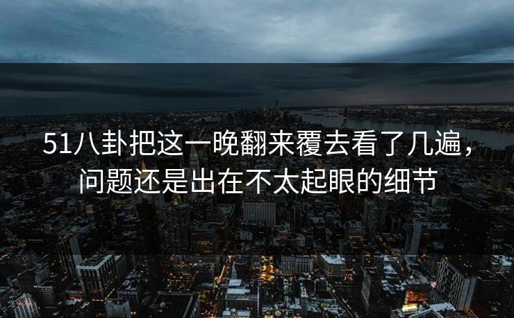 51八卦把这一晚翻来覆去看了几遍，问题还是出在不太起眼的细节