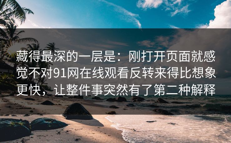 藏得最深的一层是:刚打开页面就感觉不对91网在线观看反转来得比想象更快,让整件事突然有了第二种解释 藏得最深的一层是:刚打开页面就感觉不对91网在线观看反转来得比想象更快,让整件事突然有了第二种解释