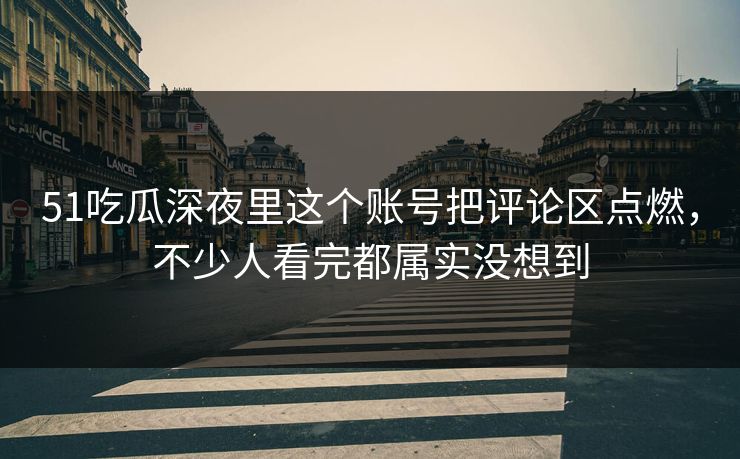 51吃瓜深夜里这个账号把评论区点燃，不少人看完都属实没想到