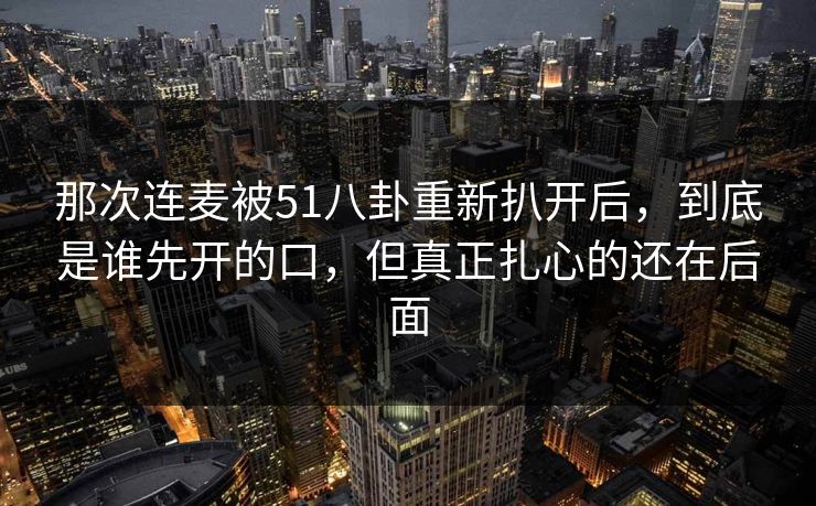 那次连麦被51八卦重新扒开后，到底是谁先开的口，但真正扎心的还在后面