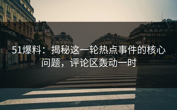 51爆料：揭秘这一轮热点事件的核心问题，评论区轰动一时