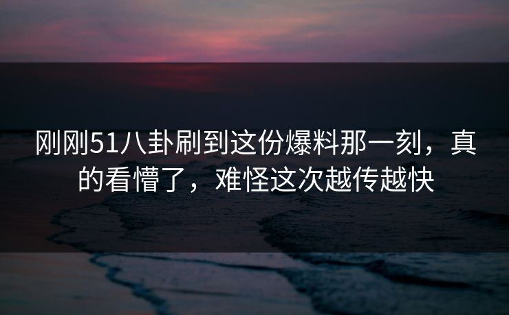 刚刚51八卦刷到这份爆料那一刻，真的看懵了，难怪这次越传越快