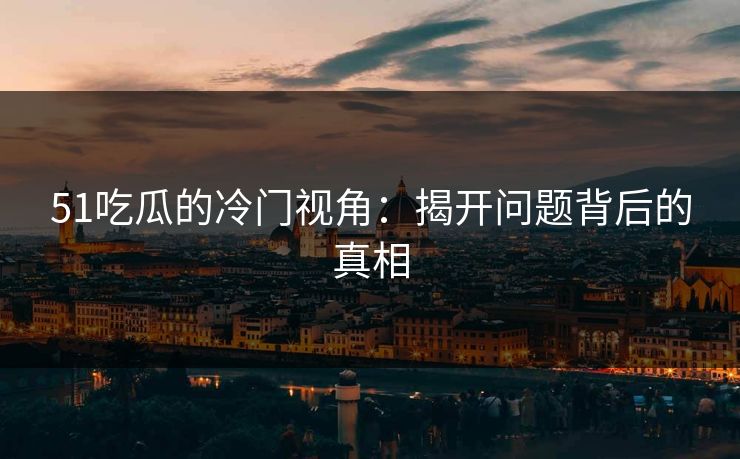 51吃瓜的冷门视角：揭开问题背后的真相