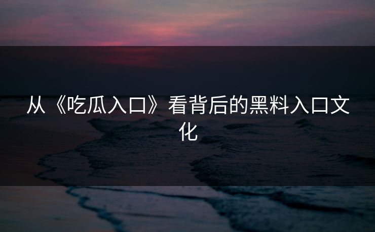 从《吃瓜入口》看背后的黑料入口文化