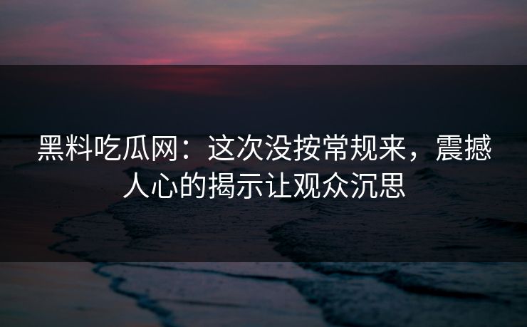 黑料吃瓜网:这次没按常规来,震撼人心的揭示让观众沉思
