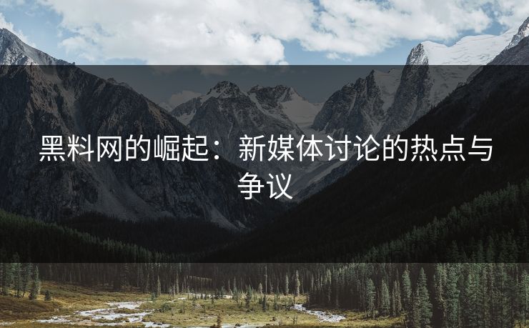 黑料网的崛起：新媒体讨论的热点与争议