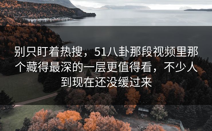 别只盯着热搜，51八卦那段视频里那个藏得最深的一层更值得看，不少人到现在还没缓过来