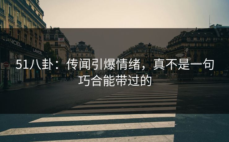 51八卦：传闻引爆情绪，真不是一句巧合能带过的